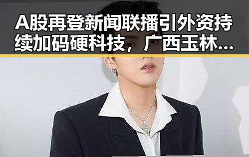 A股再登新闻联播引外资持续加码硬科技，广西玉林文旅局人员清场事件引热议