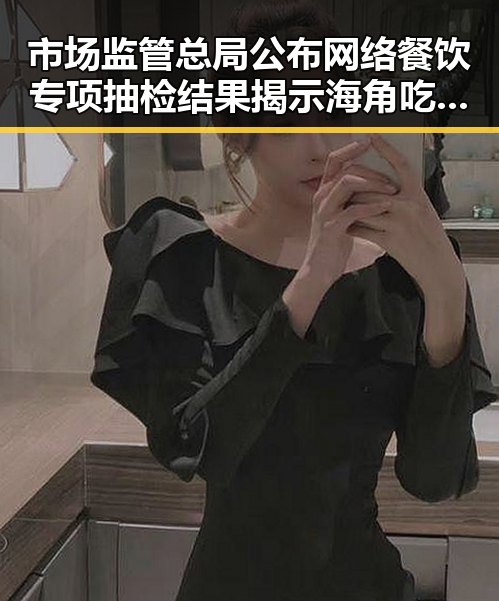 市场监管总局公布网络餐饮专项抽检结果揭示海角吃瓜黑料在高考前的隐秘内幕