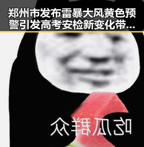郑州市发布雷暴大风黄色预警引发高考安检新变化带入考场即构成作弊的反差观察