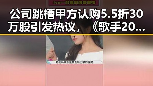 公司跳槽甲方认购5.5折30万股引发热议,《歌手2026》投票结果相加超过100%成焦点